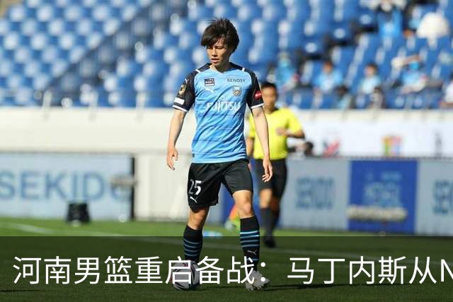 河南男篮重启备战：马丁内斯从NBA交流归来