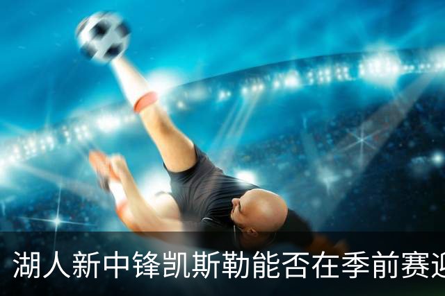 湖人新中锋凯斯勒能否在季前赛迎来首秀？